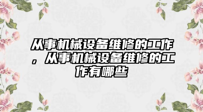 從事機(jī)械設(shè)備維修的工作，從事機(jī)械設(shè)備維修的工作有哪些