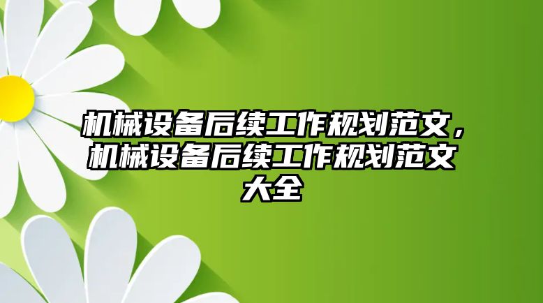 機械設(shè)備后續(xù)工作規(guī)劃范文，機械設(shè)備后續(xù)工作規(guī)劃范文大全