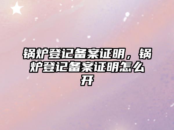 鍋爐登記備案證明，鍋爐登記備案證明怎么開