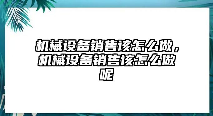 機(jī)械設(shè)備銷售該怎么做，機(jī)械設(shè)備銷售該怎么做呢