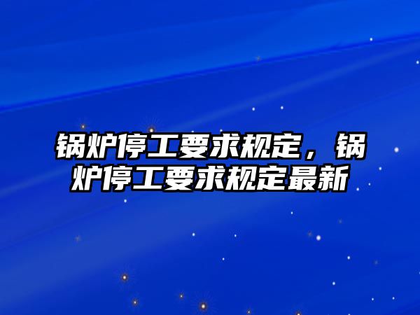 鍋爐停工要求規(guī)定，鍋爐停工要求規(guī)定最新