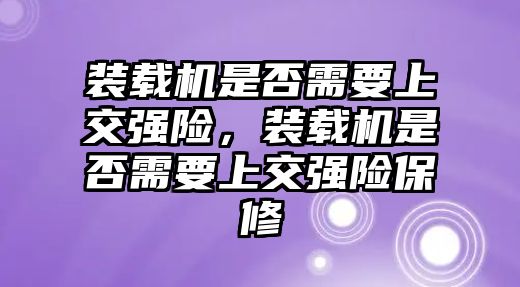 裝載機(jī)是否需要上交強(qiáng)險(xiǎn)，裝載機(jī)是否需要上交強(qiáng)險(xiǎn)保修