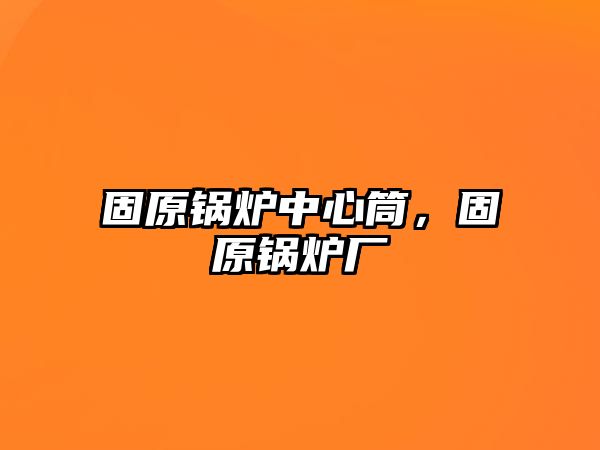 固原鍋爐中心筒，固原鍋爐廠(chǎng)