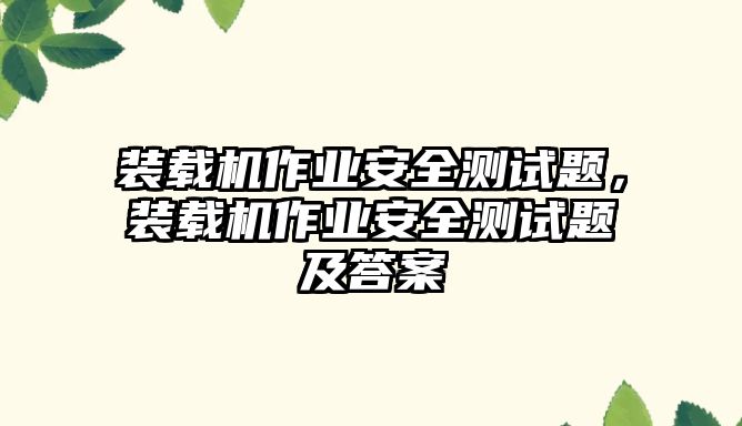 裝載機(jī)作業(yè)安全測(cè)試題，裝載機(jī)作業(yè)安全測(cè)試題及答案