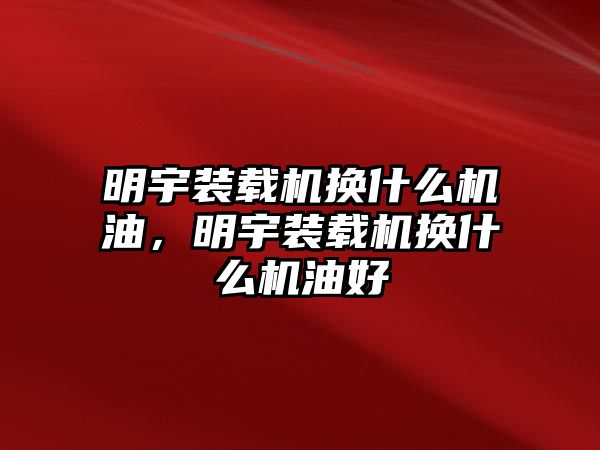 明宇裝載機(jī)換什么機(jī)油，明宇裝載機(jī)換什么機(jī)油好