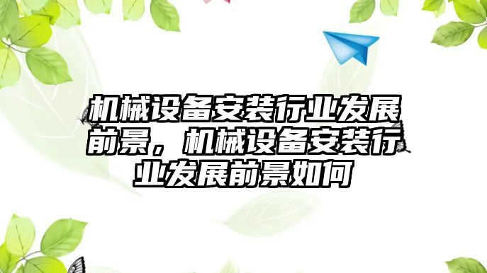 機械設(shè)備安裝行業(yè)發(fā)展前景，機械設(shè)備安裝行業(yè)發(fā)展前景如何