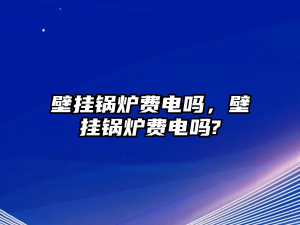 壁掛鍋爐費(fèi)電嗎，壁掛鍋爐費(fèi)電嗎?