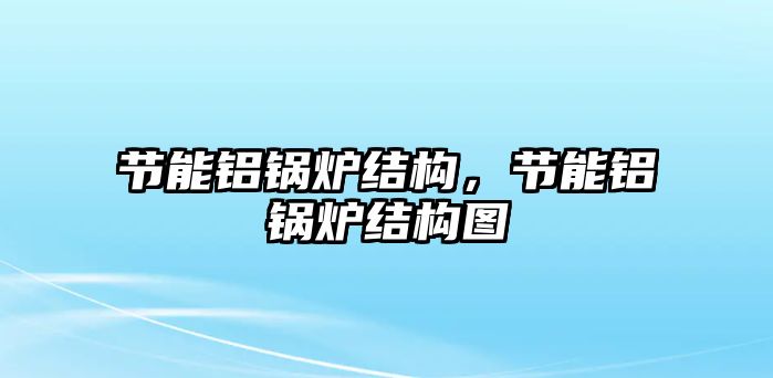 節(jié)能鋁鍋爐結(jié)構(gòu)，節(jié)能鋁鍋爐結(jié)構(gòu)圖