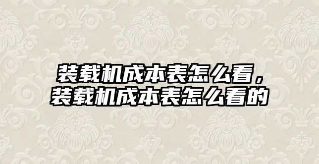 裝載機成本表怎么看，裝載機成本表怎么看的