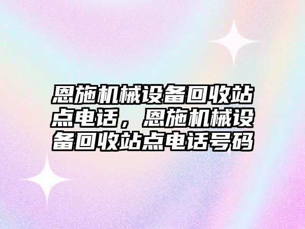 恩施機械設(shè)備回收站點電話，恩施機械設(shè)備回收站點電話號碼