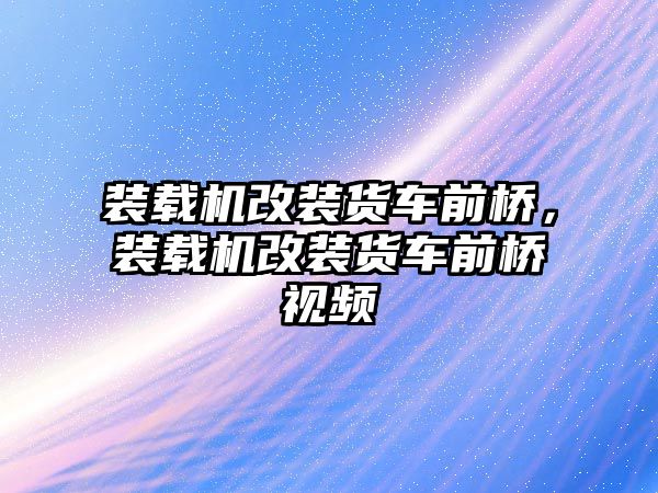 裝載機改裝貨車前橋，裝載機改裝貨車前橋視頻