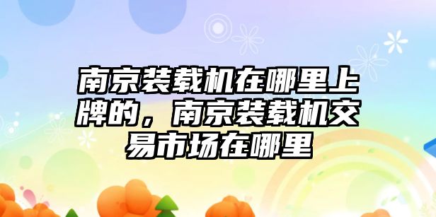 南京裝載機(jī)在哪里上牌的，南京裝載機(jī)交易市場在哪里