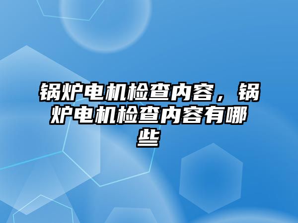 鍋爐電機(jī)檢查內(nèi)容，鍋爐電機(jī)檢查內(nèi)容有哪些