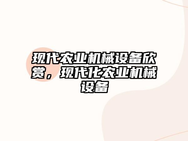 現(xiàn)代農(nóng)業(yè)機(jī)械設(shè)備欣賞，現(xiàn)代化農(nóng)業(yè)機(jī)械設(shè)備