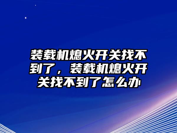 裝載機(jī)熄火開關(guān)找不到了，裝載機(jī)熄火開關(guān)找不到了怎么辦