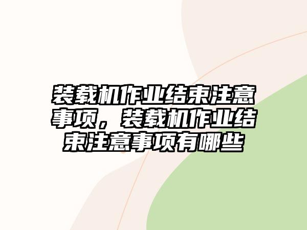 裝載機(jī)作業(yè)結(jié)束注意事項，裝載機(jī)作業(yè)結(jié)束注意事項有哪些