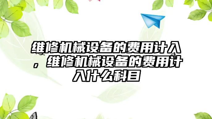 維修機械設(shè)備的費用計入，維修機械設(shè)備的費用計入什么科目