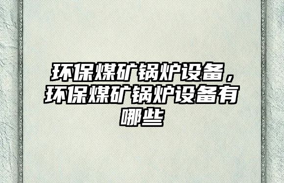 環(huán)保煤礦鍋爐設(shè)備，環(huán)保煤礦鍋爐設(shè)備有哪些