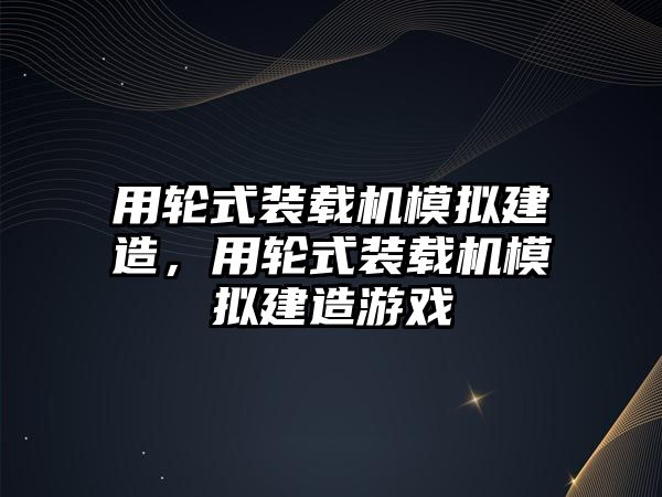 用輪式裝載機(jī)模擬建造，用輪式裝載機(jī)模擬建造游戲