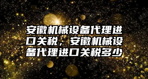 安徽機(jī)械設(shè)備代理進(jìn)口關(guān)稅，安徽機(jī)械設(shè)備代理進(jìn)口關(guān)稅多少