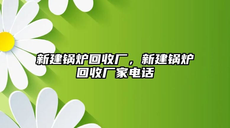 新建鍋爐回收廠，新建鍋爐回收廠家電話