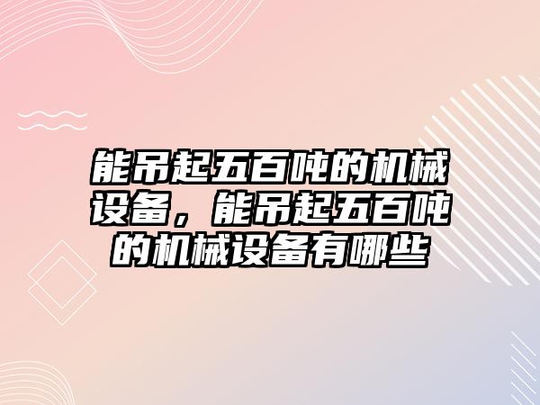 能吊起五百噸的機(jī)械設(shè)備，能吊起五百噸的機(jī)械設(shè)備有哪些