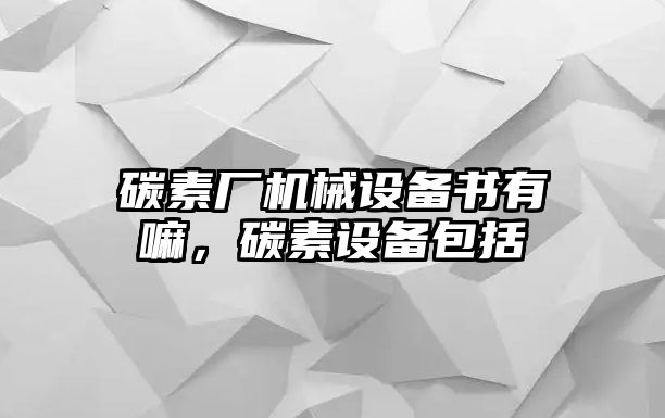 碳素廠機(jī)械設(shè)備書有嘛，碳素設(shè)備包括