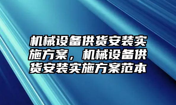 機(jī)械設(shè)備供貨安裝實(shí)施方案，機(jī)械設(shè)備供貨安裝實(shí)施方案范本