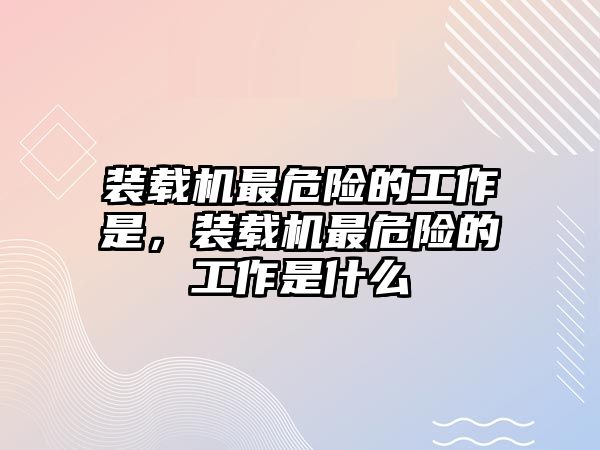 裝載機(jī)最危險(xiǎn)的工作是，裝載機(jī)最危險(xiǎn)的工作是什么