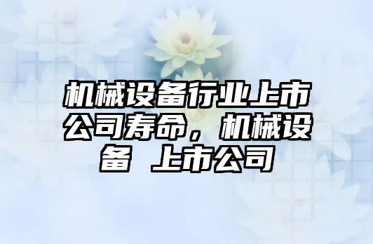 機械設(shè)備行業(yè)上市公司壽命，機械設(shè)備 上市公司