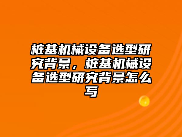 樁基機械設(shè)備選型研究背景，樁基機械設(shè)備選型研究背景怎么寫