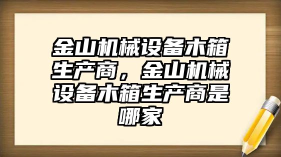 金山機(jī)械設(shè)備木箱生產(chǎn)商，金山機(jī)械設(shè)備木箱生產(chǎn)商是哪家