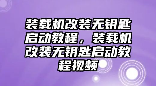 裝載機(jī)改裝無(wú)鑰匙啟動(dòng)教程，裝載機(jī)改裝無(wú)鑰匙啟動(dòng)教程視頻