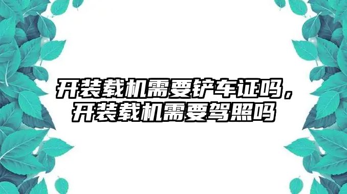 開裝載機(jī)需要鏟車證嗎，開裝載機(jī)需要駕照嗎