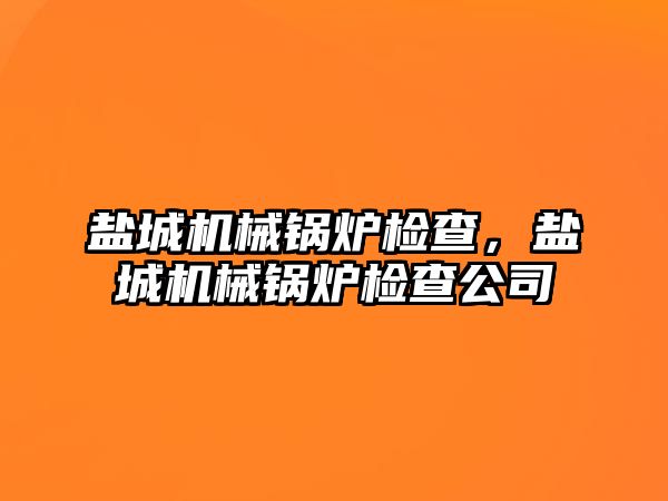 鹽城機械鍋爐檢查，鹽城機械鍋爐檢查公司