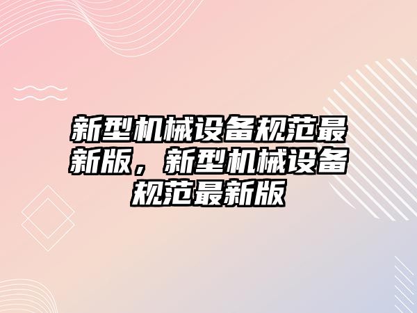 新型機(jī)械設(shè)備規(guī)范最新版，新型機(jī)械設(shè)備規(guī)范最新版