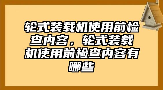 輪式裝載機(jī)使用前檢查內(nèi)容，輪式裝載機(jī)使用前檢查內(nèi)容有哪些