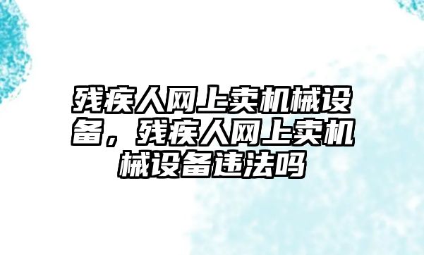 殘疾人網(wǎng)上賣機械設(shè)備，殘疾人網(wǎng)上賣機械設(shè)備違法嗎